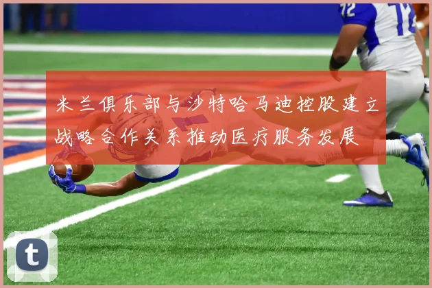 米兰俱乐部与沙特哈马迪控股建立战略合作关系推动医疗服务发展