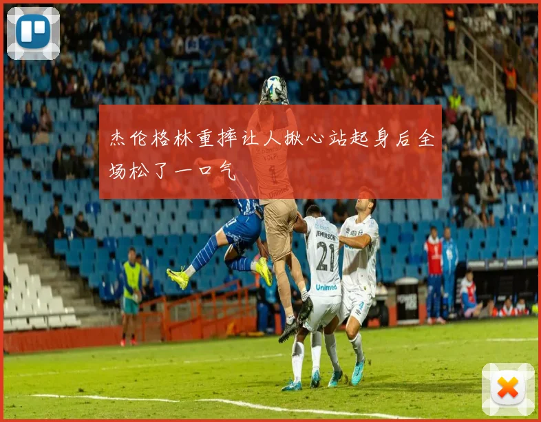 杰伦格林重摔让人揪心站起身后全场松了一口气
