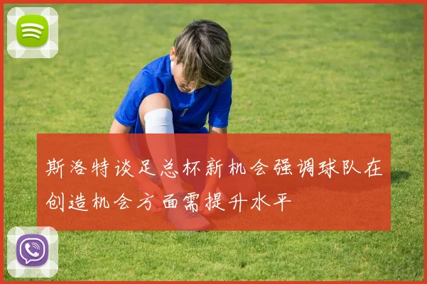 斯洛特谈足总杯新机会强调球队在创造机会方面需提升水平