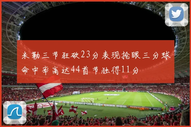 米勒三节狂砍23分表现抢眼三分球命中率高达44首节独得11分
