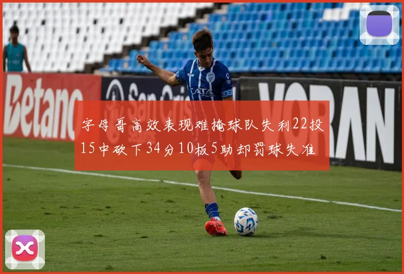 字母哥高效表现难掩球队失利22投15中砍下34分10板5助却罚球失准