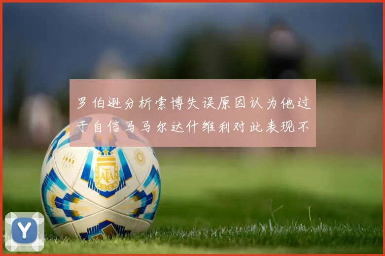 罗伯逊分析索博失误原因认为他过于自信马马尔达什维利对此表现不满