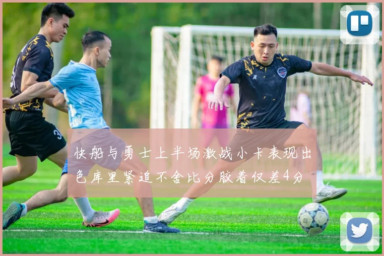 快船与勇士上半场激战小卡表现出色库里紧追不舍比分胶着仅差4分