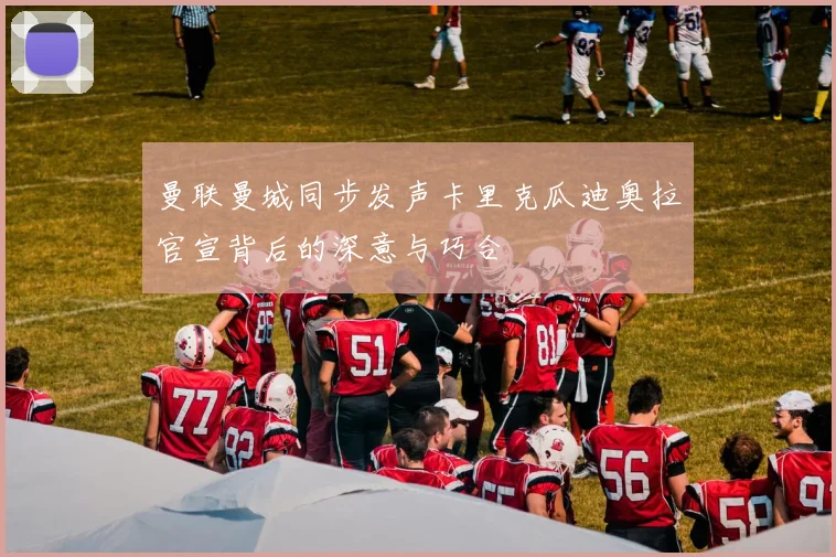 曼联曼城同步发声卡里克瓜迪奥拉官宣背后的深意与巧合