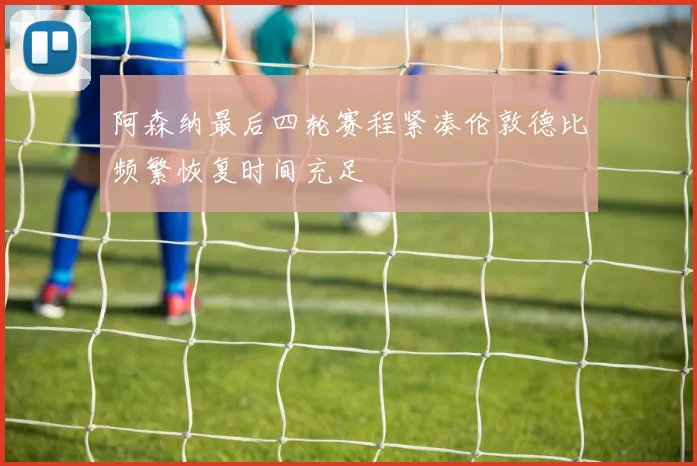 阿森纳最后四轮赛程紧凑伦敦德比频繁恢复时间充足