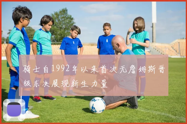 骑士自1992年以来首次无詹姆斯晋级东决展现新生力量