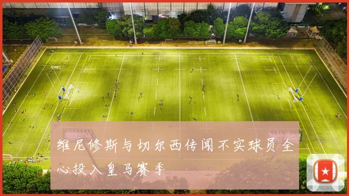 维尼修斯与切尔西传闻不实球员全心投入皇马赛季