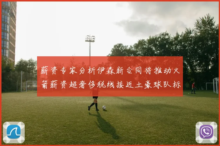 薪资专家分析伊森新合同将推动火箭薪资超奢侈税线接近土豪球队标准