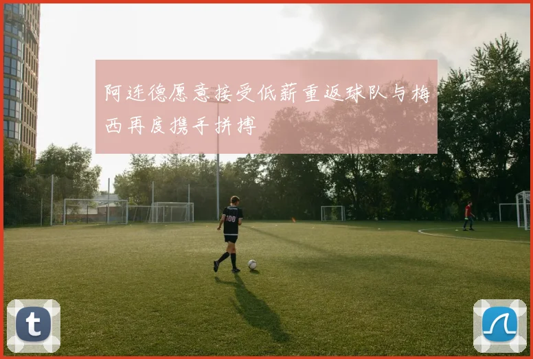 阿连德愿意接受低薪重返球队与梅西再度携手拼搏