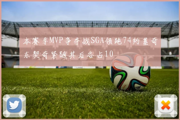 本赛季MVP争夺战SGA领跑74约基奇东契奇紧随其后各占10
