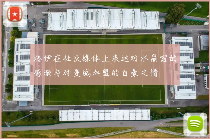 格伊在社交媒体上表达对水晶宫的感激与对曼城加盟的自豪之情