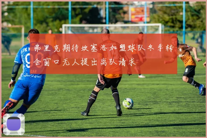 弗里克期待坎塞洛加盟球队冬季转会窗口无人提出离队请求