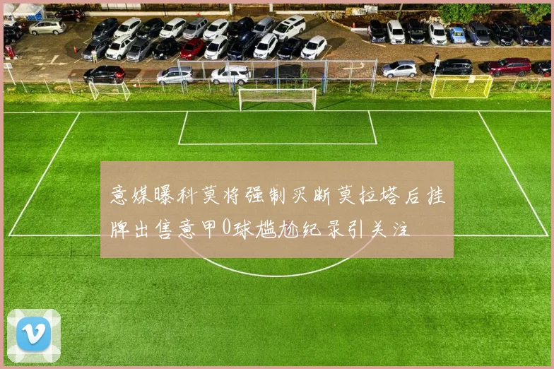意媒曝科莫将强制买断莫拉塔后挂牌出售意甲0球尴尬纪录引关注