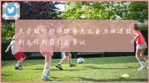王子铭巧妙停球蒋光太奋力回追裁判未作判罚引发争议