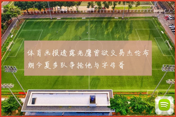 体育画报透露老鹰曾欲交易杰伦布朗今夏多队争抢他与字母哥