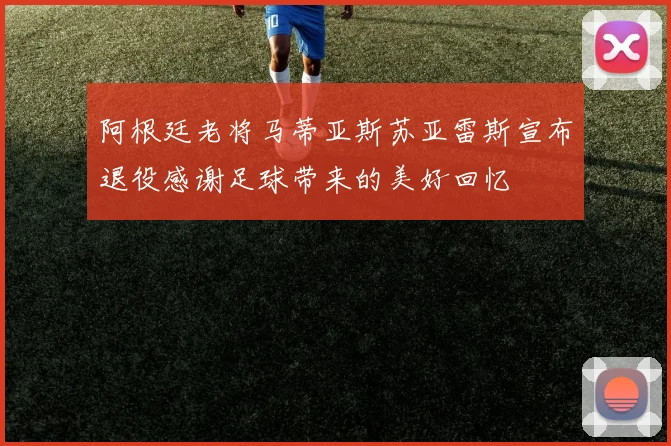 阿根廷老将马蒂亚斯苏亚雷斯宣布退役感谢足球带来的美好回忆