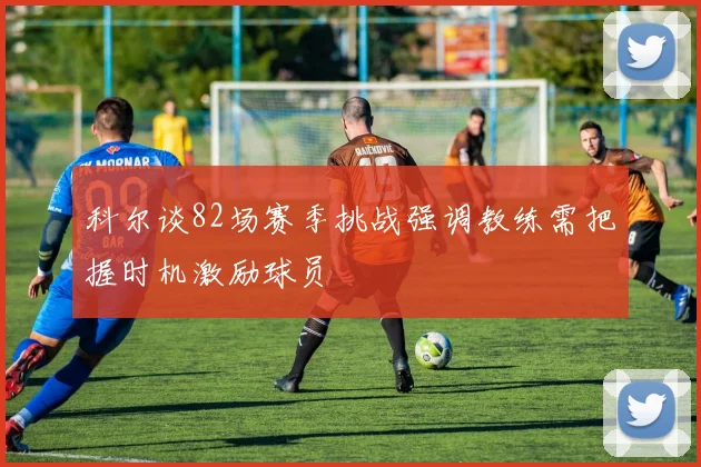 科尔谈82场赛季挑战强调教练需把握时机激励球员